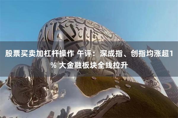 股票买卖加杠杆操作 午评：深成指、创指均涨超1% 大金融板块全线拉升