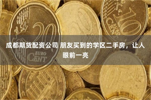 成都期货配资公司 朋友买到的学区二手房，让人眼前一亮