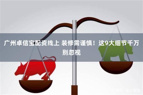 广州卓信宝配资线上 装修需谨慎！这9大细节千万别忽视