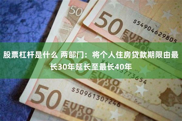 股票杠杆是什么 两部门：将个人住房贷款期限由最长30年延长至最长40年