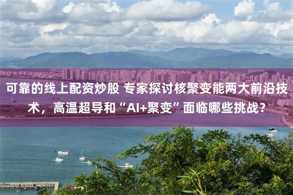 可靠的线上配资炒股 专家探讨核聚变能两大前沿技术，高温超导和“AI+聚变”面临哪些挑战？