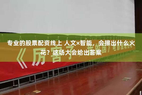 专业的股票配资线上 人文×智能，会擦出什么火花？这场大会给出答案
