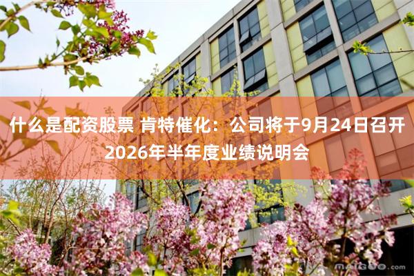 什么是配资股票 肯特催化：公司将于9月24日召开2026年半年度业绩说明会