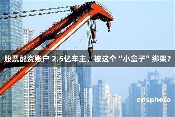 股票配资账户 2.5亿车主，被这个“小盒子”绑架？