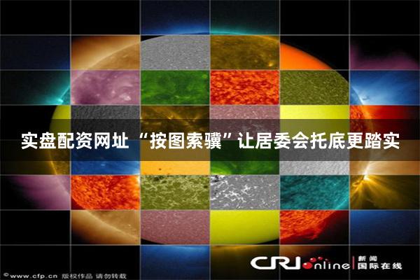 实盘配资网址 “按图索骥”让居委会托底更踏实