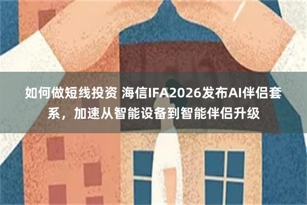 如何做短线投资 海信IFA2026发布AI伴侣套系，加速从智能设备到智能伴侣升级