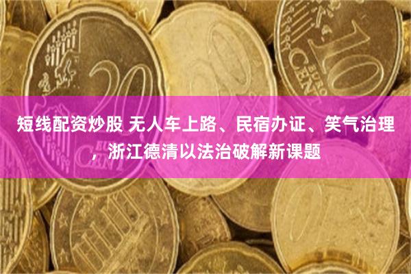 短线配资炒股 无人车上路、民宿办证、笑气治理，浙江德清以法治破解新课题