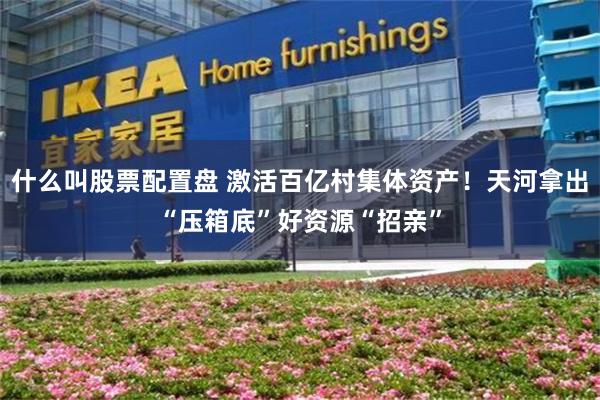 什么叫股票配置盘 激活百亿村集体资产！天河拿出“压箱底”好资源“招亲”