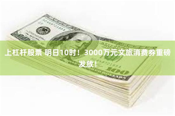 上杠杆股票 明日10时！3000万元文旅消费券重磅发放！
