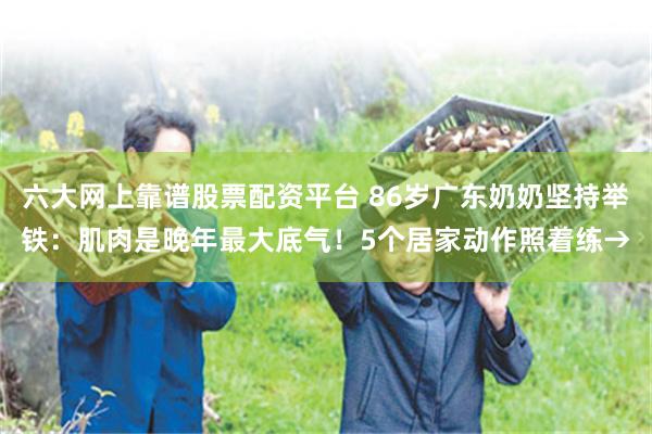 六大网上靠谱股票配资平台 86岁广东奶奶坚持举铁：肌肉是晚年最大底气！5个居家动作照着练→