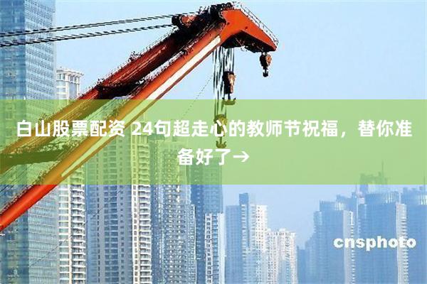 白山股票配资 24句超走心的教师节祝福，替你准备好了→