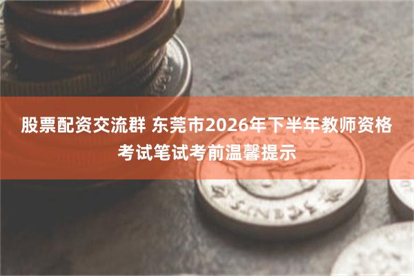 股票配资交流群 东莞市2026年下半年教师资格考试笔试考前温馨提示