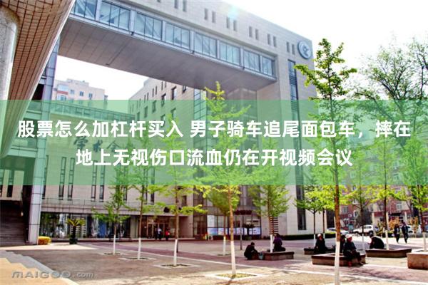股票怎么加杠杆买入 男子骑车追尾面包车，摔在地上无视伤口流血仍在开视频会议