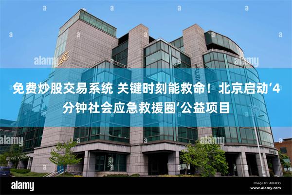免费炒股交易系统 关键时刻能救命！北京启动‘4分钟社会应急救援圈’公益项目