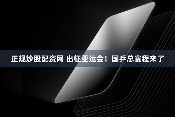 正规炒股配资网 出征亚运会！国乒总赛程来了