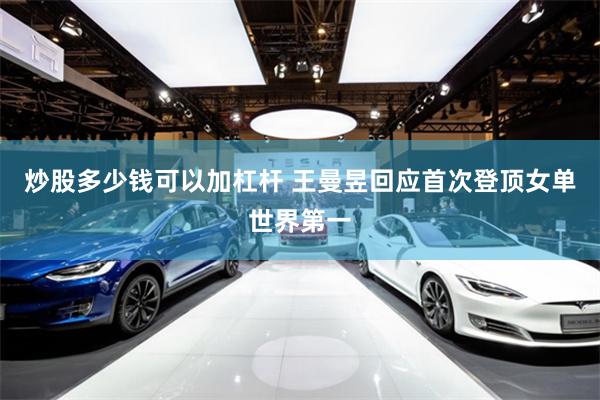 炒股多少钱可以加杠杆 王曼昱回应首次登顶女单世界第一