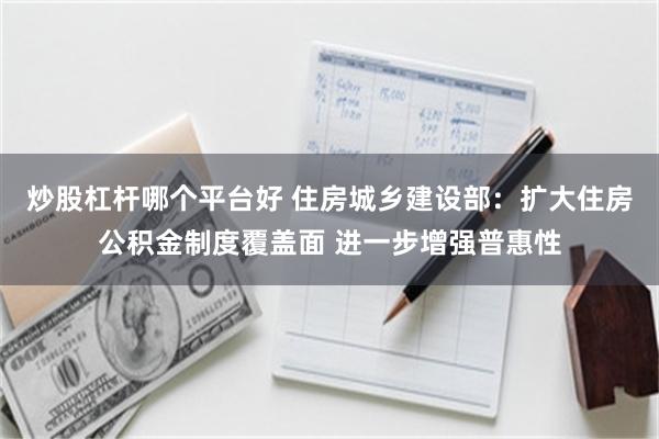 炒股杠杆哪个平台好 住房城乡建设部:扩大住房公积金制度覆盖面 进一步增强普惠性