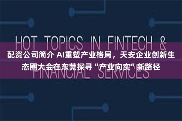 配资公司简介 AI重塑产业格局，天安企业创新生态圈大会在东莞探寻“产业向实”新路径