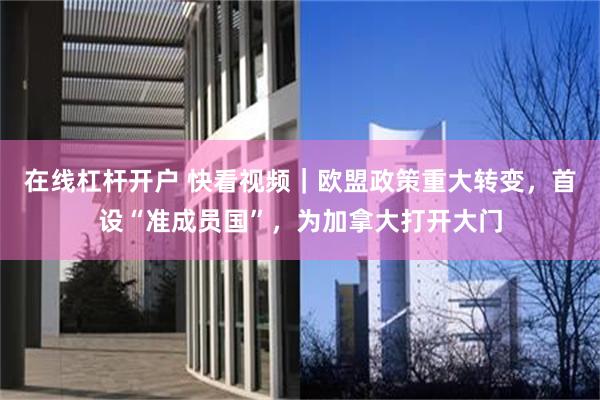 在线杠杆开户 快看视频｜欧盟政策重大转变，首设“准成员国”，为加拿大打开大门