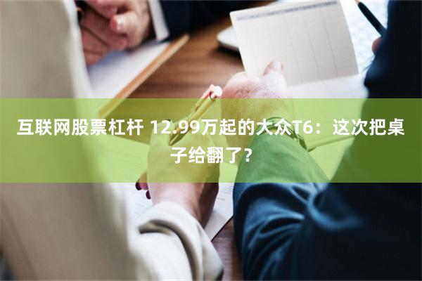 互联网股票杠杆 12.99万起的大众T6：这次把桌子给翻了？