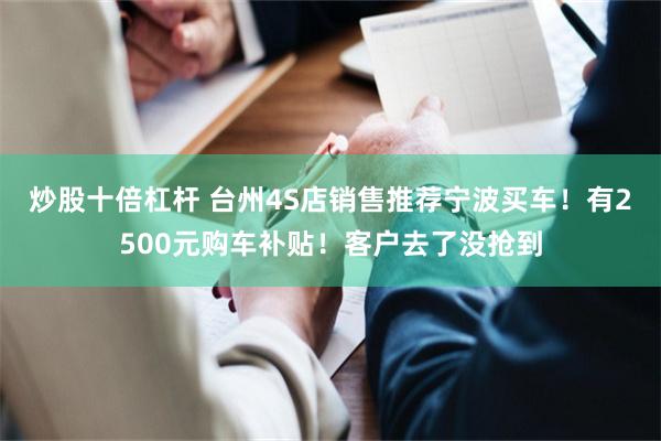 炒股十倍杠杆 台州4S店销售推荐宁波买车！有2500元购车补贴！客户去了没抢到