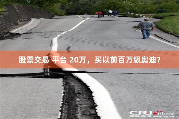股票交易 平台 20万,买以前百万级奥迪?