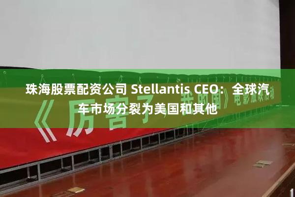 珠海股票配资公司 Stellantis CEO：全球汽车市场分裂为美国和其他