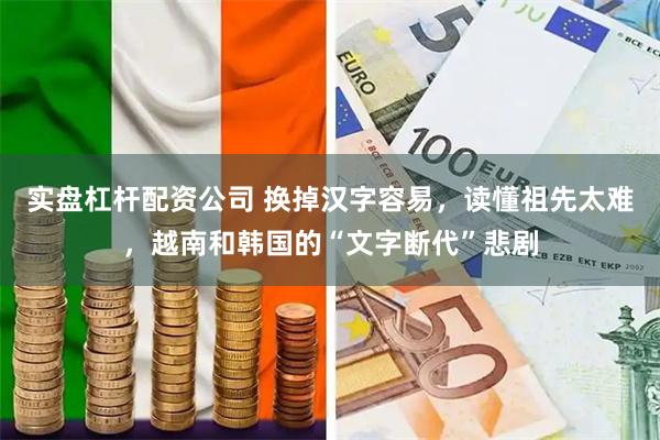 实盘杠杆配资公司 换掉汉字容易，读懂祖先太难，越南和韩国的“文字断代”悲剧
