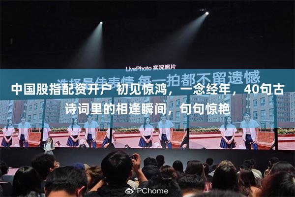 中国股指配资开户 初见惊鸿，一念经年，40句古诗词里的相逢瞬间，句句惊艳