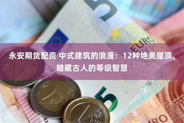 永安期货配资 中式建筑的浪漫：12种绝美屋顶，暗藏古人的等级智慧