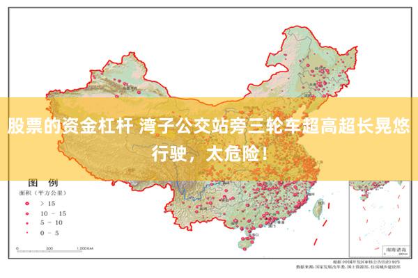 股票的资金杠杆 湾子公交站旁三轮车超高超长晃悠行驶，太危险！
