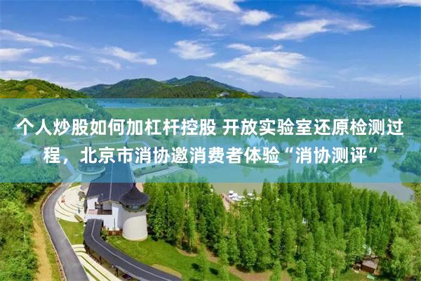 个人炒股如何加杠杆控股 开放实验室还原检测过程，北京市消协邀消费者体验“消协测评”