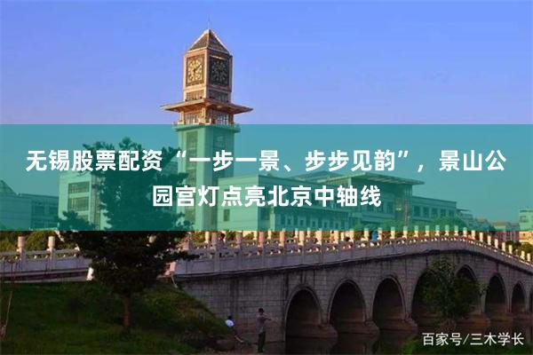 无锡股票配资 “一步一景、步步见韵”，景山公园宫灯点亮北京中轴线