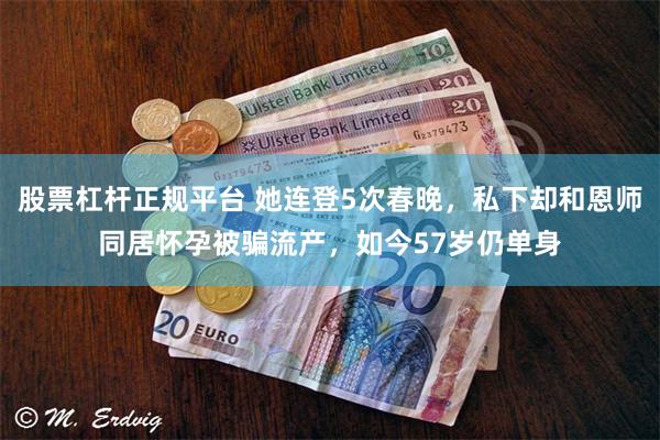 股票杠杆正规平台 她连登5次春晚，私下却和恩师同居怀孕被骗流产，如今57岁仍单身