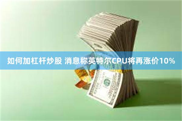 如何加杠杆炒股 消息称英特尔CPU将再涨价10%