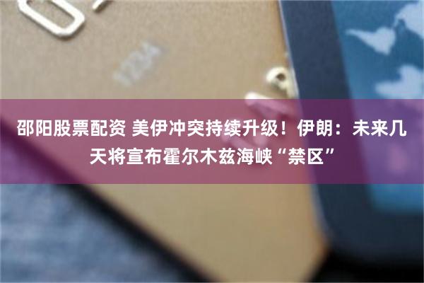 邵阳股票配资 美伊冲突持续升级！伊朗：未来几天将宣布霍尔木兹海峡“禁区”