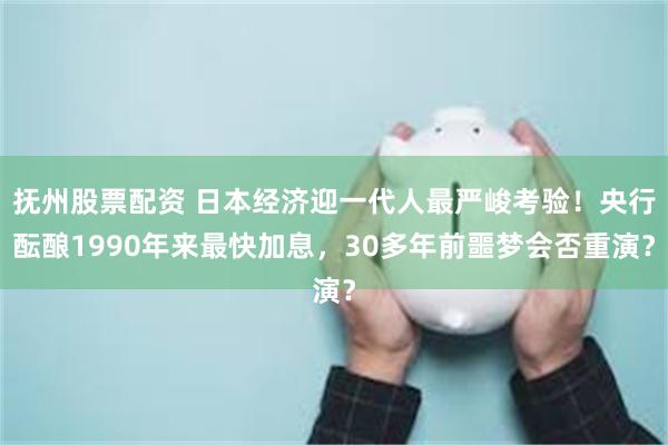 抚州股票配资 日本经济迎一代人最严峻考验！央行酝酿1990年来最快加息，30多年前噩梦会否重演？