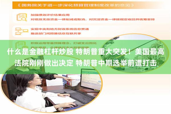 什么是金融杠杆炒股 特朗普重大突发！美国最高法院刚刚做出决定 特朗普中期选举前遭打击