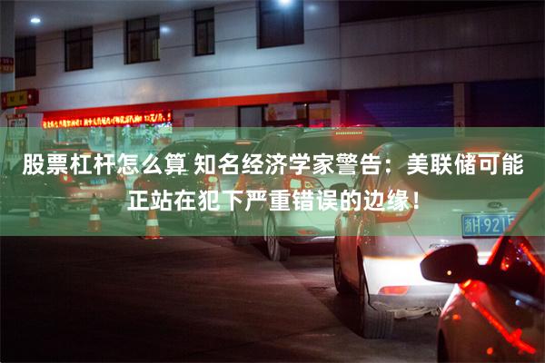 股票杠杆怎么算 知名经济学家警告：美联储可能正站在犯下严重错误的边缘！