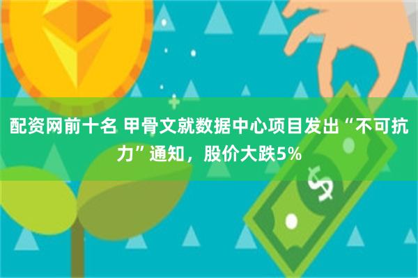 配资网前十名 甲骨文就数据中心项目发出“不可抗力”通知，股价大跌5%