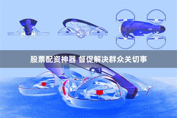 股票配资神器 督促解决群众关切事