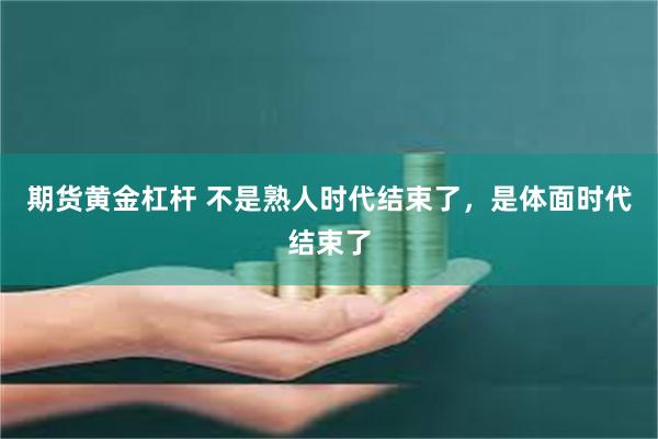 期货黄金杠杆 不是熟人时代结束了，是体面时代结束了
