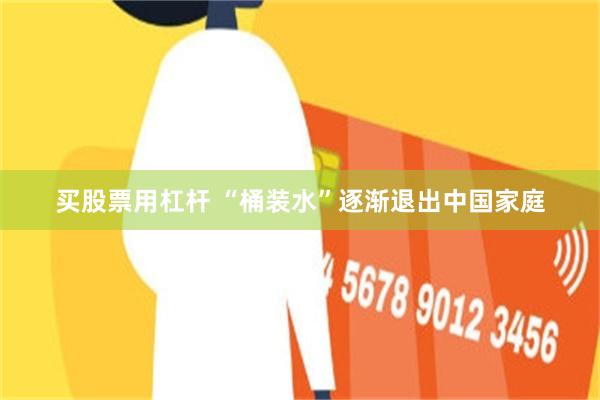 买股票用杠杆 “桶装水”逐渐退出中国家庭