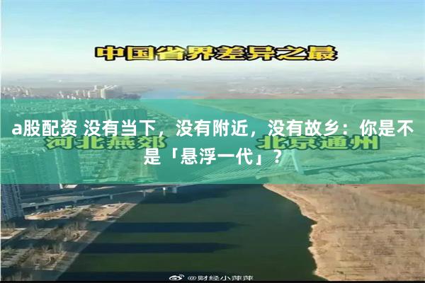 a股配资 没有当下，没有附近，没有故乡：你是不是「悬浮一代」？