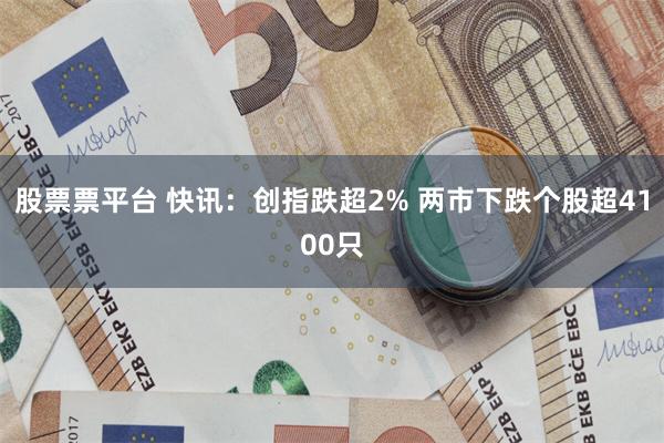 股票票平台 快讯：创指跌超2% 两市下跌个股超4100只