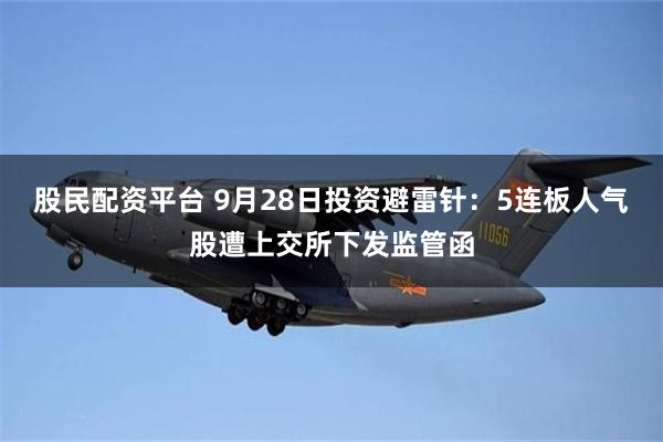 股民配资平台 9月28日投资避雷针：5连板人气股遭上交所下发监管函