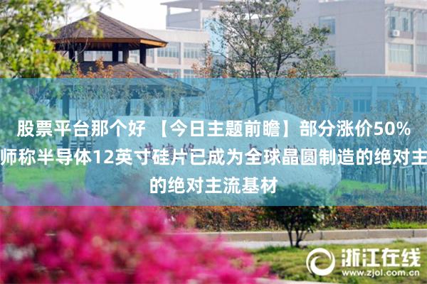 股票平台那个好 【今日主题前瞻】部分涨价50%！分析师称半导体12英寸硅片已成为全球晶圆制造的绝对主流基材