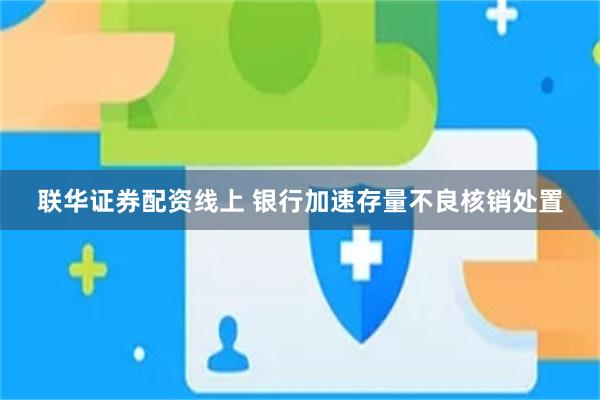 联华证券配资线上 银行加速存量不良核销处置