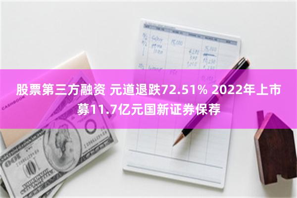 股票第三方融资 元道退跌72.51% 2022年上市募11.7亿元国新证券保荐