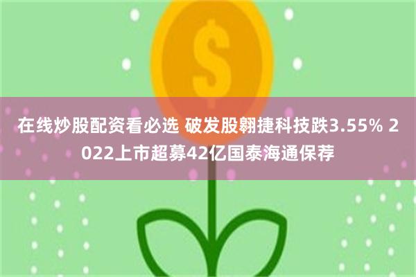 在线炒股配资看必选 破发股翱捷科技跌3.55% 2022上市超募42亿国泰海通保荐
